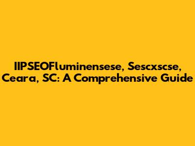 IIPSEOFluminensese, Sescxscse, Ceara, SC: A Comprehensive Guide