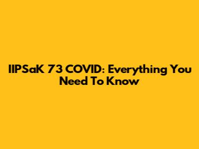 IIPSaK 73 COVID: Everything You Need To Know