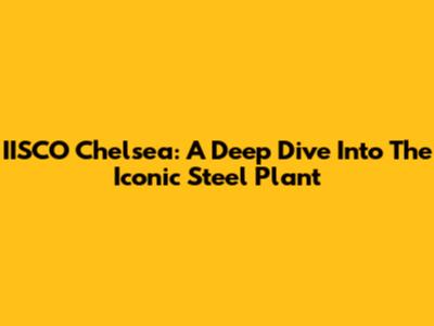 IISCO Chelsea: A Deep Dive Into The Iconic Steel Plant