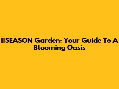 IISEASON Garden: Your Guide To A Blooming Oasis