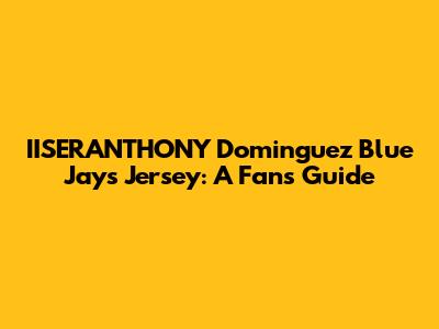 IISERANTHONY Dominguez Blue Jays Jersey: A Fan's Guide