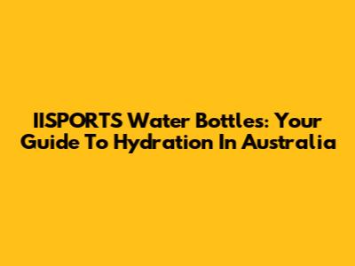 IISPORTS Water Bottles: Your Guide To Hydration In Australia