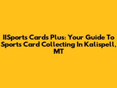 IISports Cards Plus: Your Guide To Sports Card Collecting In Kalispell, MT