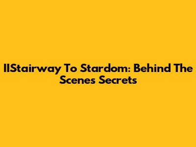 IIStairway To Stardom: Behind The Scenes Secrets