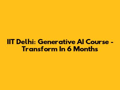 IIT Delhi: Generative AI Course - Transform In 6 Months