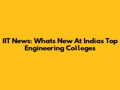 IIT News: What's New At India's Top Engineering Colleges