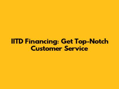 IITD Financing: Get Top-Notch Customer Service