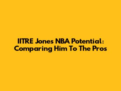 IITRE Jones' NBA Potential: Comparing Him To The Pros