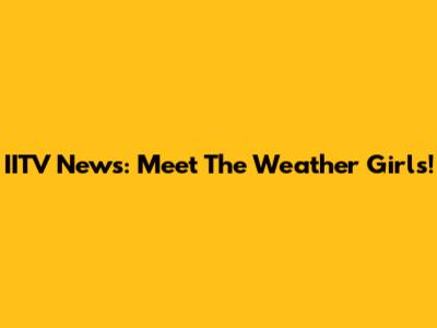 IITV News: Meet The Weather Girls!