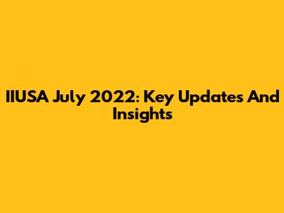 IIUSA July 2022: Key Updates And Insights