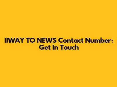 IIWAY TO NEWS Contact Number: Get In Touch