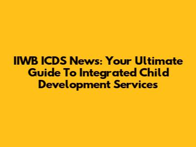 IIWB ICDS News: Your Ultimate Guide To Integrated Child Development Services