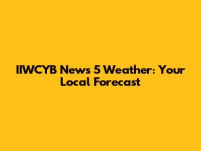 IIWCYB News 5 Weather: Your Local Forecast
