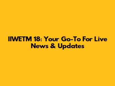IIWETM 18: Your Go-To For Live News & Updates