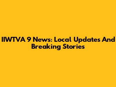 IIWTVA 9 News: Local Updates And Breaking Stories
