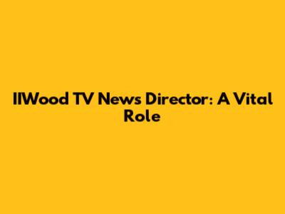IIWood TV News Director: A Vital Role