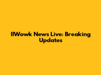 IIWowk News Live: Breaking Updates