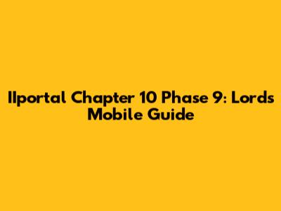 IIportal Chapter 10 Phase 9: Lords Mobile Guide