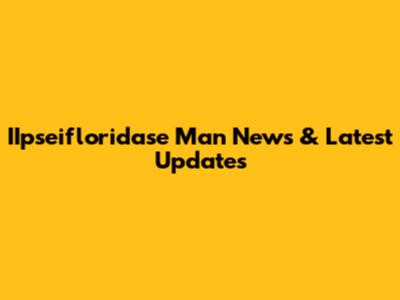 IIpseifloridase Man News & Latest Updates