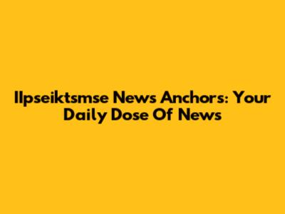 IIpseiktsmse News Anchors: Your Daily Dose Of News