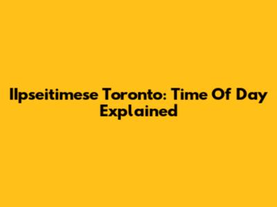 IIpseitimese Toronto: Time Of Day Explained