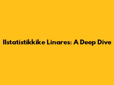 IIstatistikkike Linares: A Deep Dive