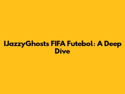 IJazzyGhost's FIFA Futebol: A Deep Dive