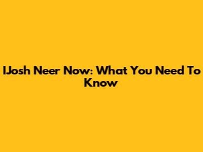 IJosh Neer Now: What You Need To Know