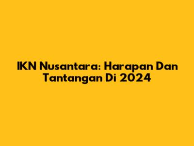 IKN Nusantara: Harapan Dan Tantangan Di 2024