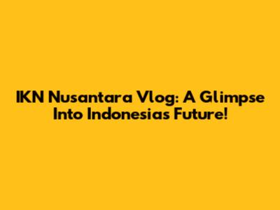 IKN Nusantara Vlog: A Glimpse Into Indonesia's Future!