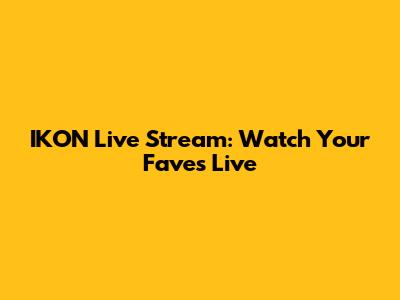 IKON Live Stream: Watch Your Faves Live