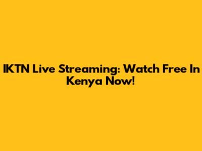 IKTN Live Streaming: Watch Free In Kenya Now!