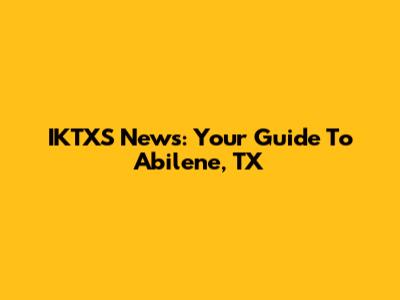 IKTXS News: Your Guide To Abilene, TX
