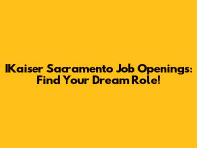IKaiser Sacramento Job Openings: Find Your Dream Role!
