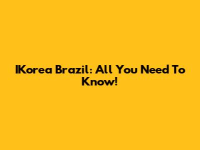 IKorea Brazil: All You Need To Know!