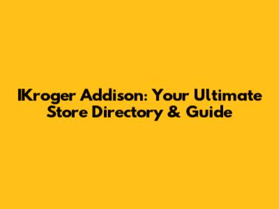 IKroger Addison: Your Ultimate Store Directory & Guide