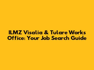 ILMZ Visalia & Tulare Works Office: Your Job Search Guide