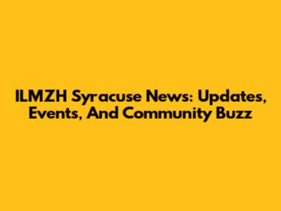 ILMZH Syracuse News: Updates, Events, And Community Buzz