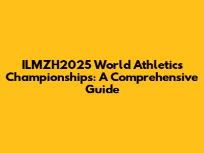 ILMZH2025 World Athletics Championships: A Comprehensive Guide