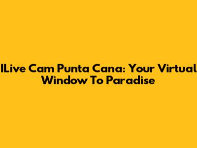 ILive Cam Punta Cana: Your Virtual Window To Paradise