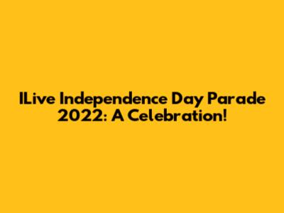 ILive Independence Day Parade 2022: A Celebration!