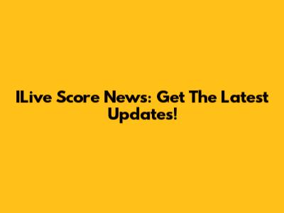 ILive Score News: Get The Latest Updates!
