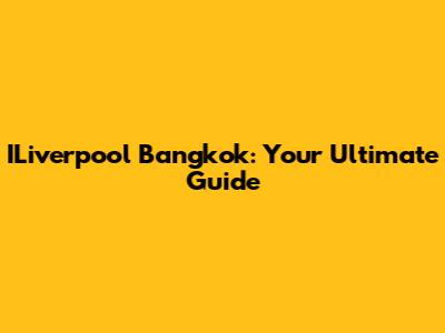 ILiverpool Bangkok: Your Ultimate Guide