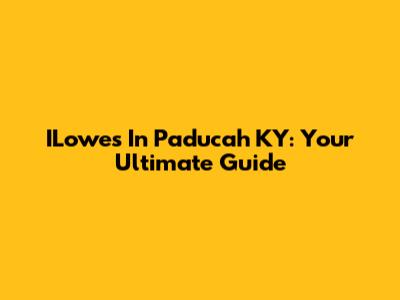 ILowes In Paducah KY: Your Ultimate Guide