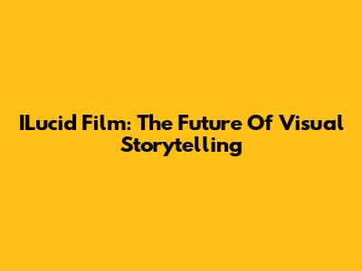 ILucid Film: The Future Of Visual Storytelling