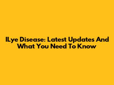 ILye Disease: Latest Updates And What You Need To Know