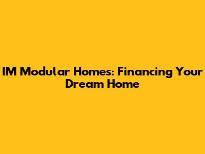 IM Modular Homes: Financing Your Dream Home