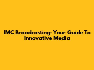 IMC Broadcasting: Your Guide To Innovative Media
