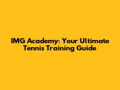 IMG Academy: Your Ultimate Tennis Training Guide