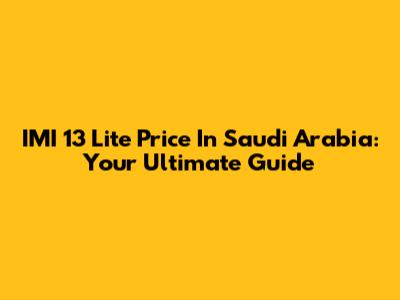 IMI 13 Lite Price In Saudi Arabia: Your Ultimate Guide